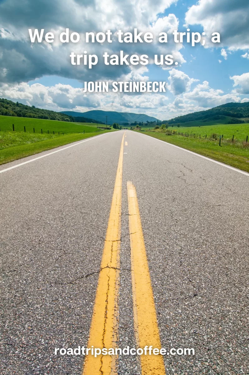 “We do not take a trip; a trip takes us.” – John Steinbeck