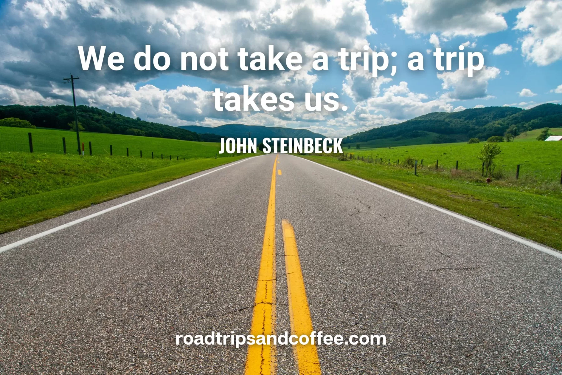 “We do not take a trip; a trip takes us.” – John Steinbeck