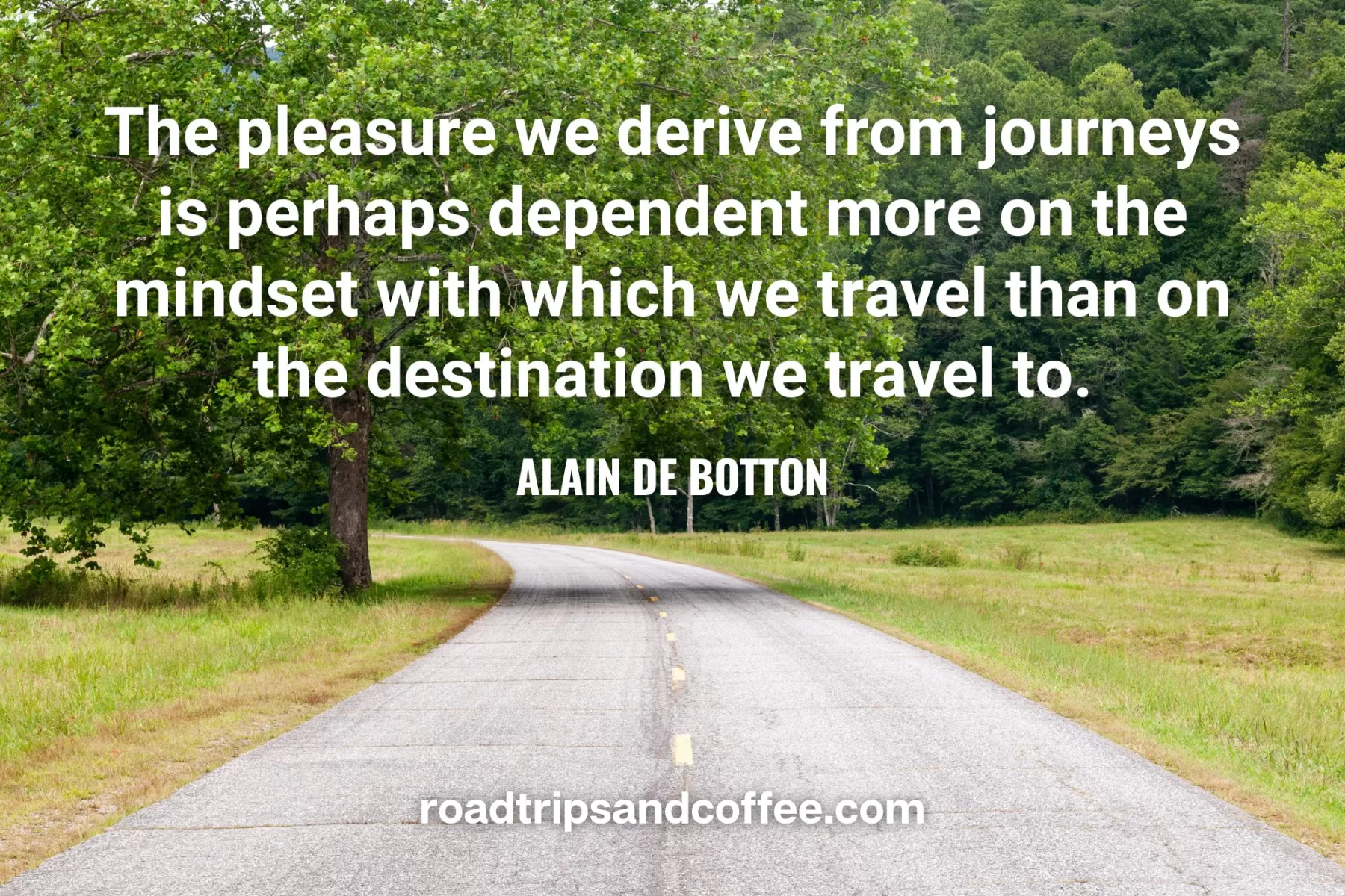 “The pleasure we derive from journeys is perhaps dependent more on the mindset with which we travel than on the destination we travel to.” – Alain de Botton