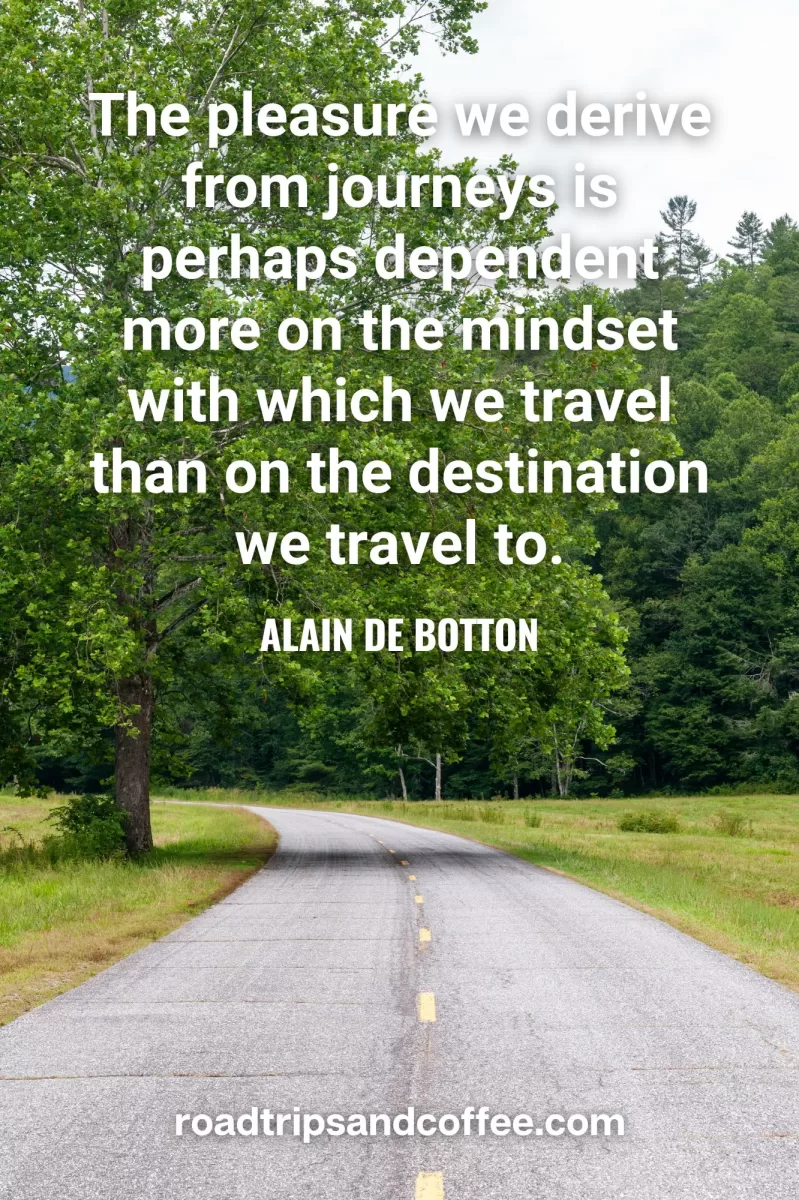 “The pleasure we derive from journeys is perhaps dependent more on the mindset with which we travel than on the destination we travel to.” – Alain de Botton