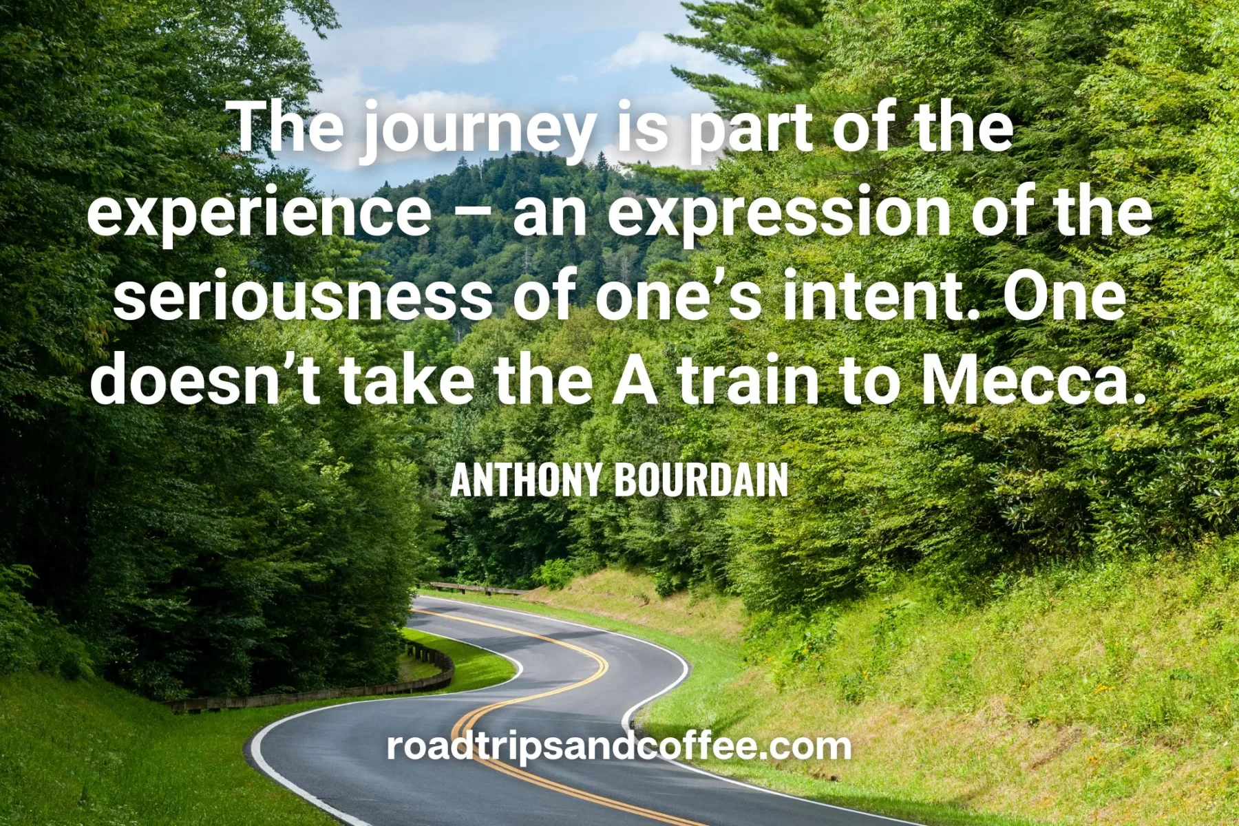 “The journey is part of the experience – an expression of the seriousness of one’s intent. One doesn’t take the A train to Mecca.” – Anthony Bourdain
