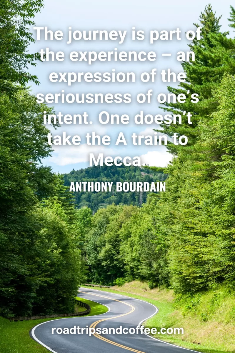 “The journey is part of the experience – an expression of the seriousness of one’s intent. One doesn’t take the A train to Mecca.” – Anthony Bourdain