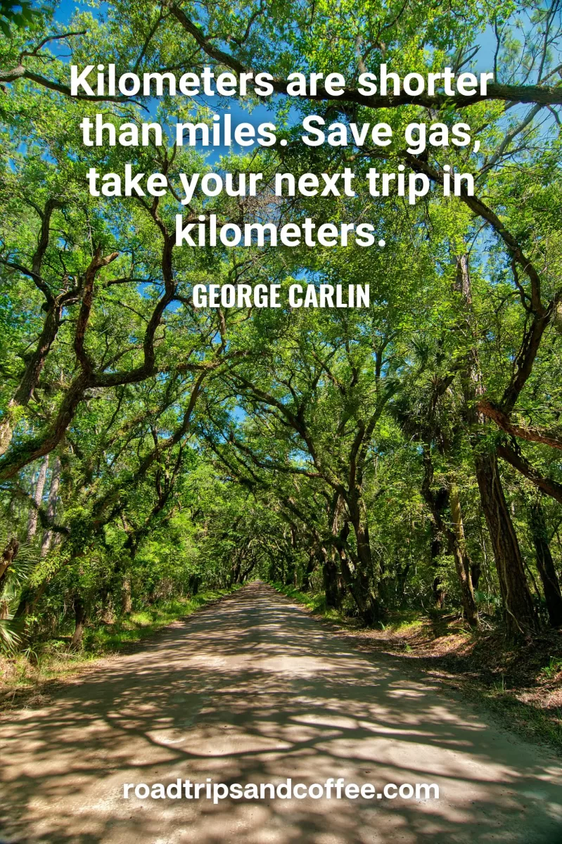 “Kilometers are shorter than miles. Save gas, take your next trip in kilometers.” – George Carlin
