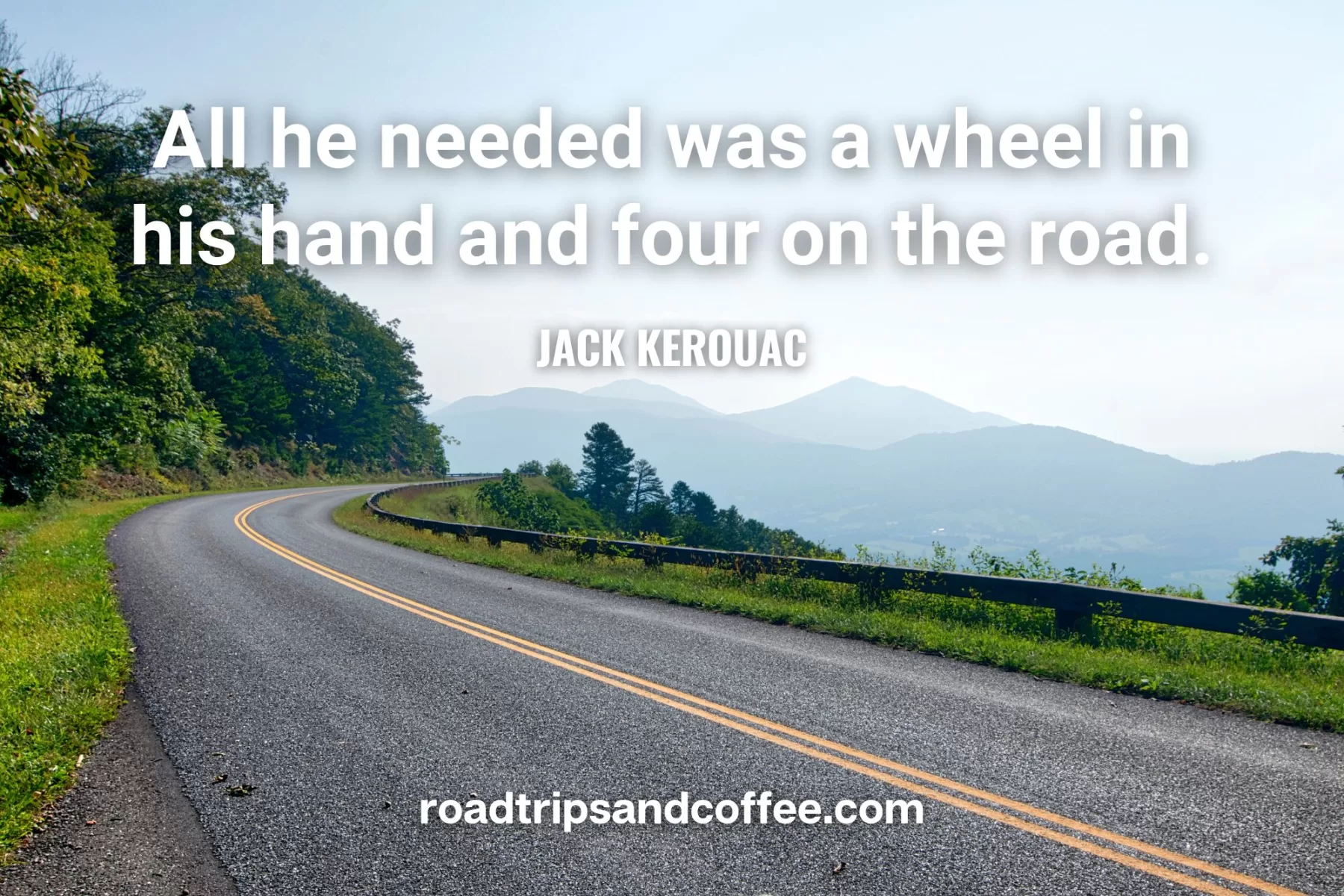 “All he needed was a wheel in his hand and four on the road.” – Jack Kerouac
