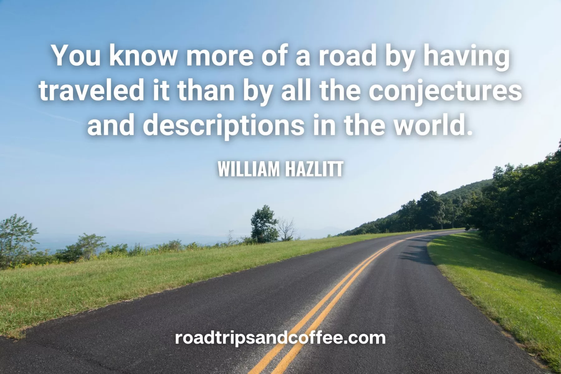 “You know more of a road by having traveled it than by all the conjectures and descriptions in the world.” – William Hazlitt