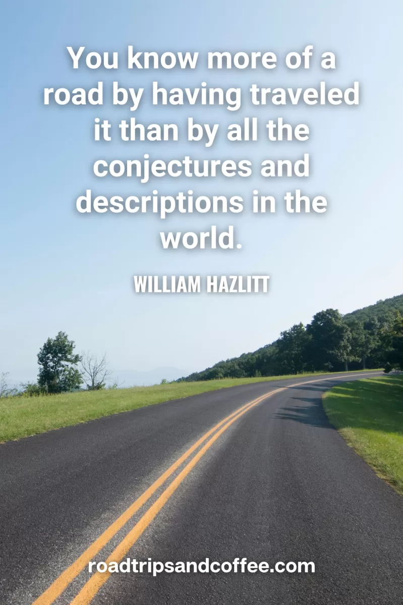 “You know more of a road by having traveled it than by all the conjectures and descriptions in the world.” – William Hazlitt