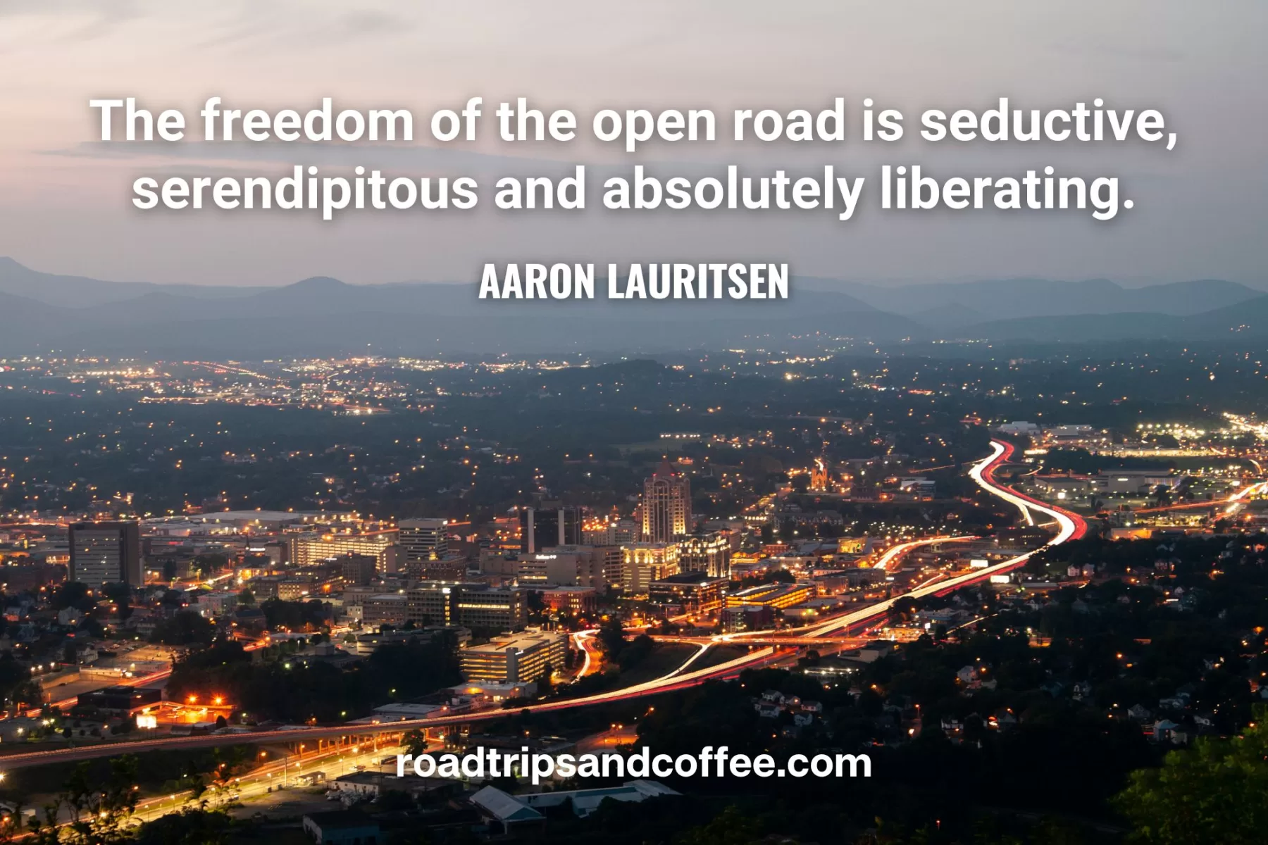 “The freedom of the open road is seductive, serendipitous and absolutely liberating.” –Aaron Lauritsen