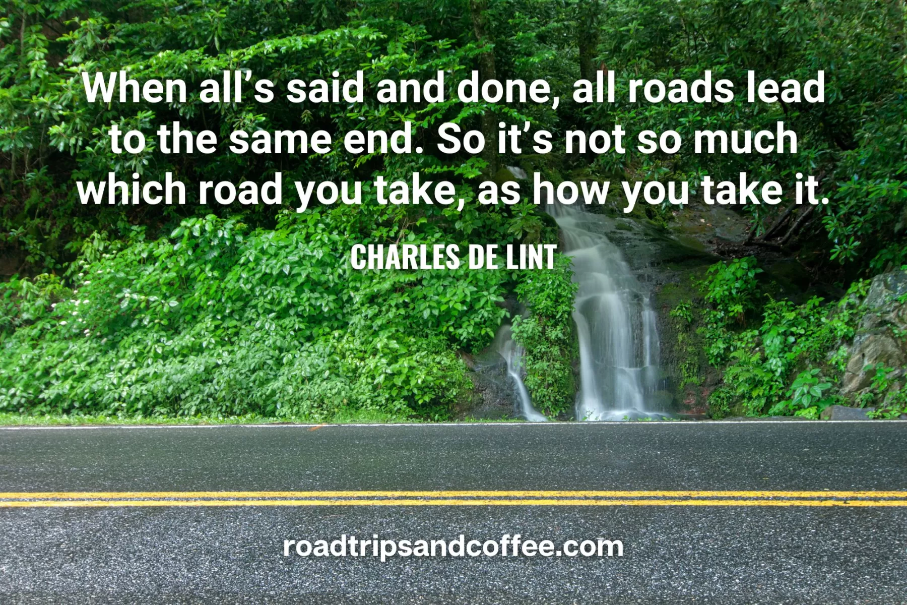 “When all’s said and done, all roads lead to the same end. So it’s not so much which road you take, as how you take it.” – Charles de Lint