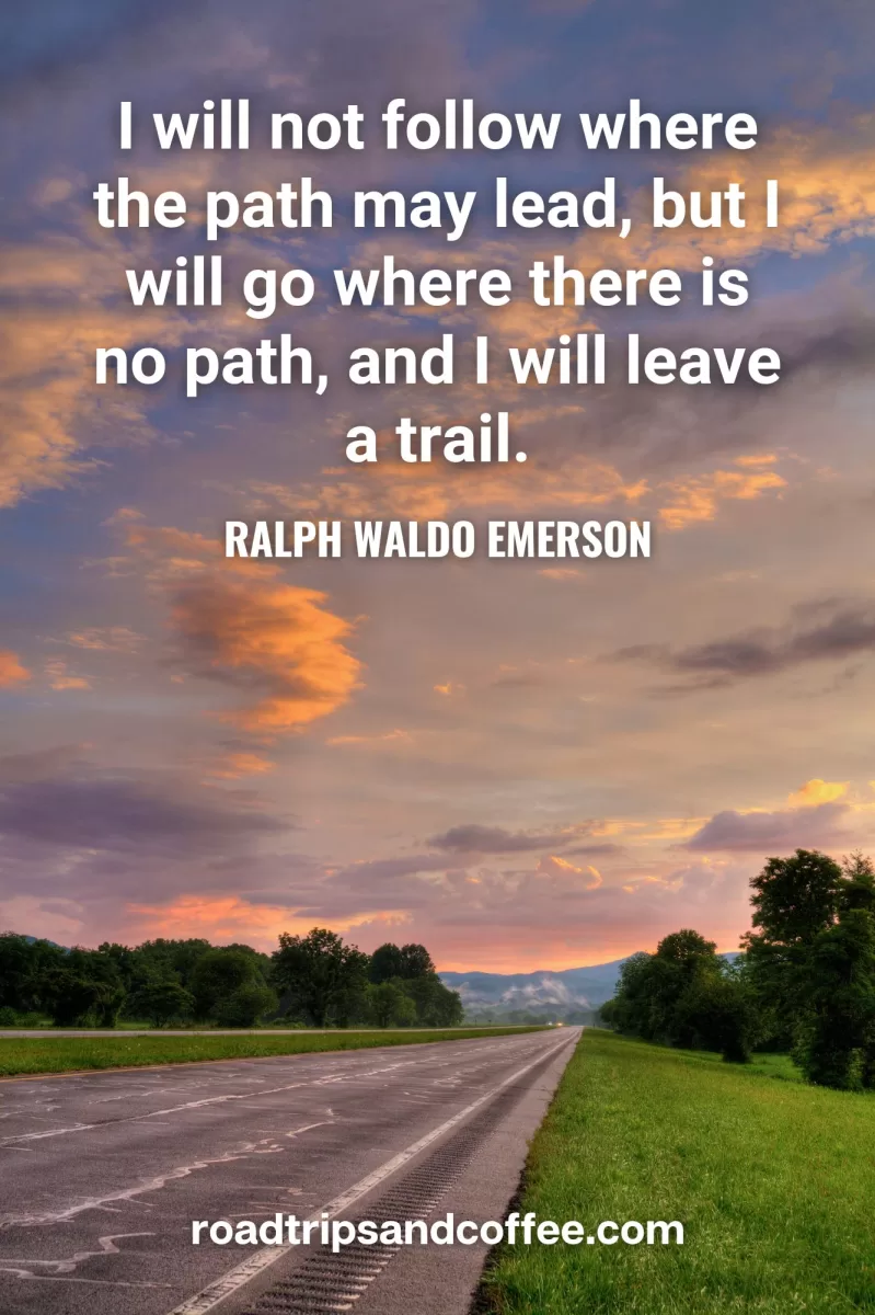 “I will not follow where the path may lead, but I will go where there is no path, and I will leave a trail." – Ralph Waldo Emerson