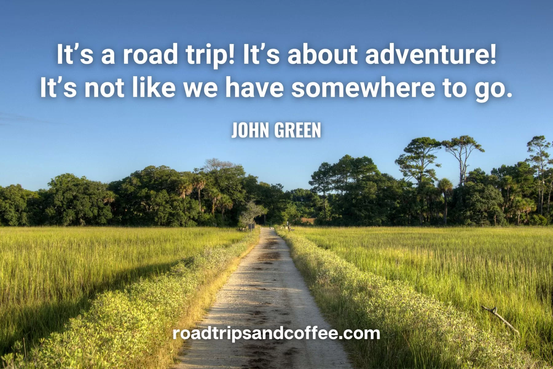 “It’s a road trip! It’s about adventure! It’s not like we have somewhere to go.” – John Green