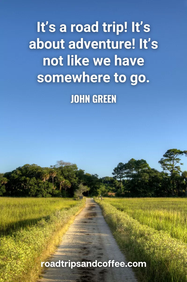 “It’s a road trip! It’s about adventure! It’s not like we have somewhere to go.” – John Green